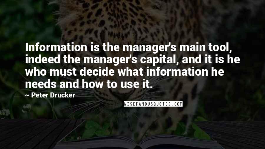 Peter Drucker Quotes: Information is the manager's main tool, indeed the manager's capital, and it is he who must decide what information he needs and how to use it.
