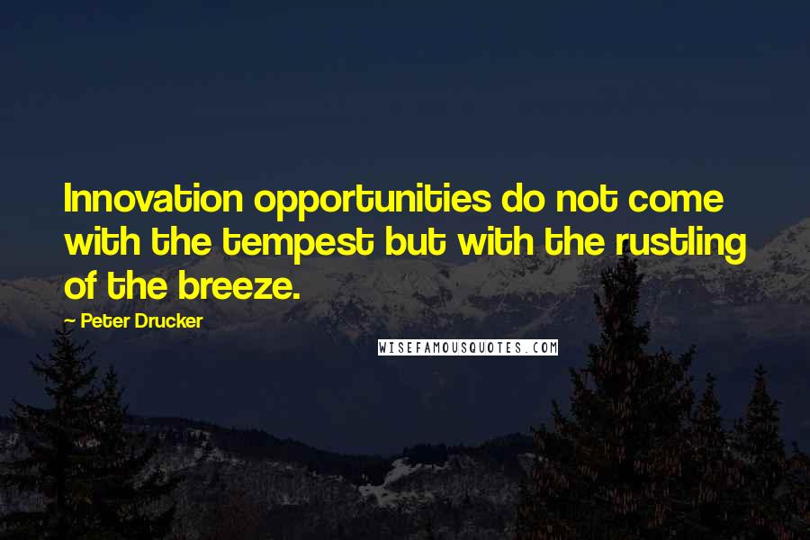 Peter Drucker Quotes: Innovation opportunities do not come with the tempest but with the rustling of the breeze.