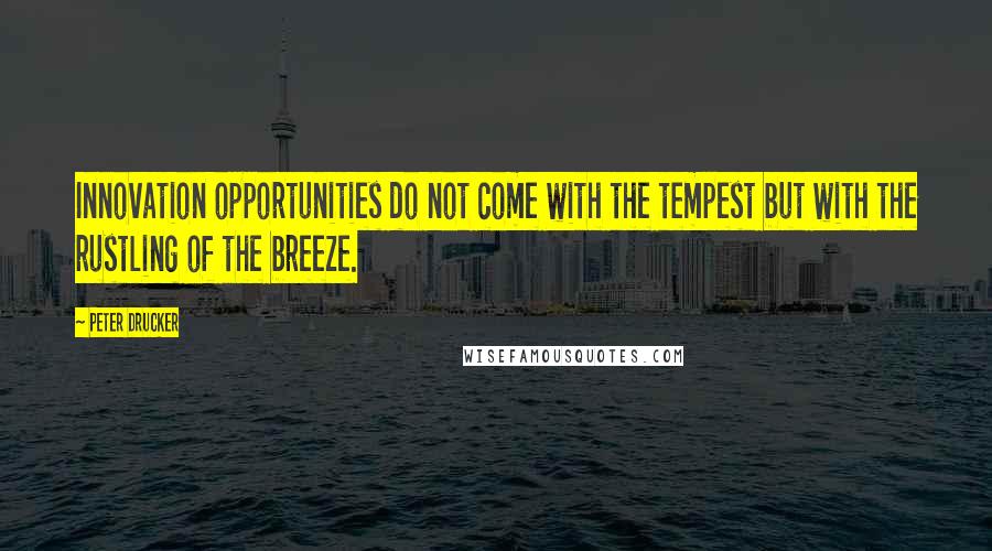 Peter Drucker Quotes: Innovation opportunities do not come with the tempest but with the rustling of the breeze.