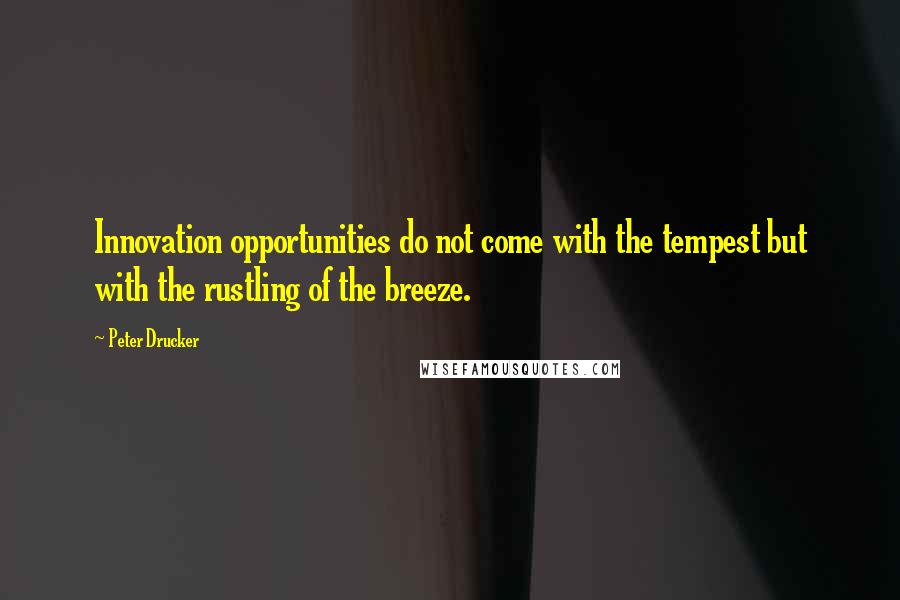 Peter Drucker Quotes: Innovation opportunities do not come with the tempest but with the rustling of the breeze.