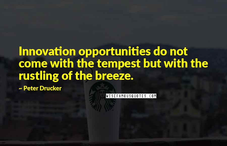 Peter Drucker Quotes: Innovation opportunities do not come with the tempest but with the rustling of the breeze.