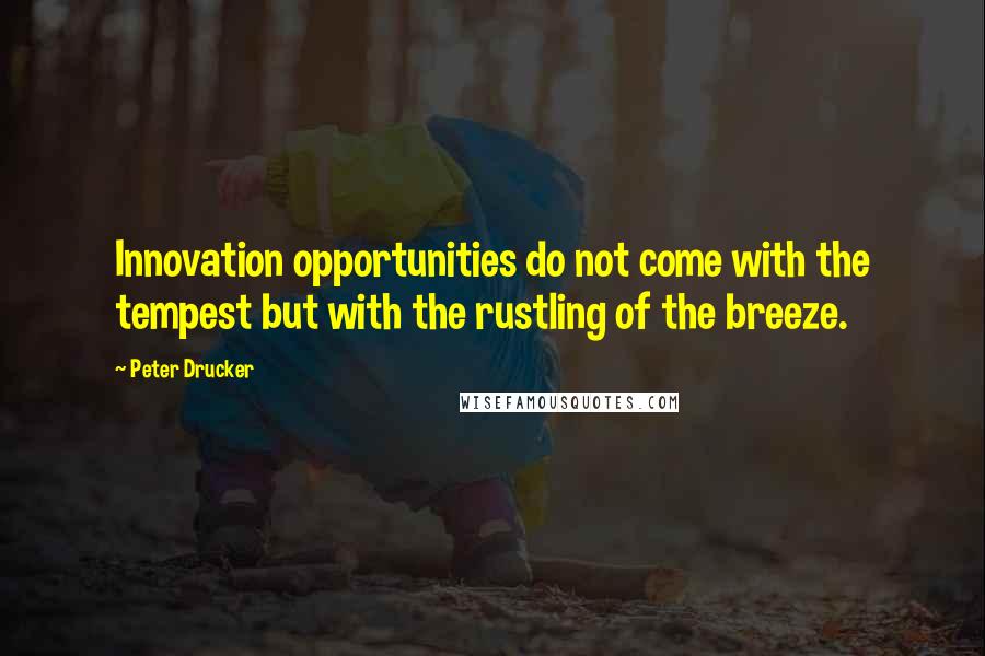 Peter Drucker Quotes: Innovation opportunities do not come with the tempest but with the rustling of the breeze.