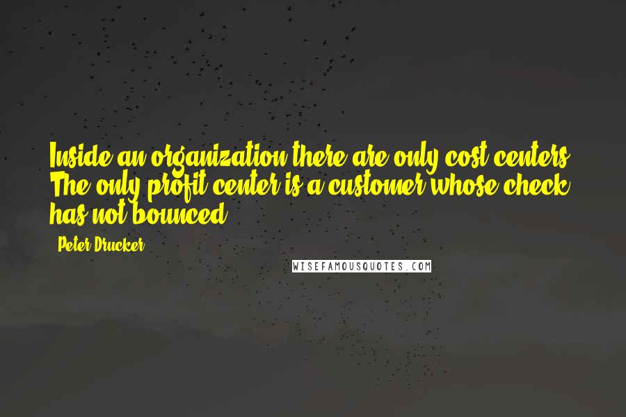 Peter Drucker Quotes: Inside an organization there are only cost centers. The only profit center is a customer whose check has not bounced.