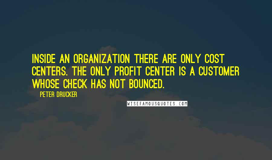 Peter Drucker Quotes: Inside an organization there are only cost centers. The only profit center is a customer whose check has not bounced.