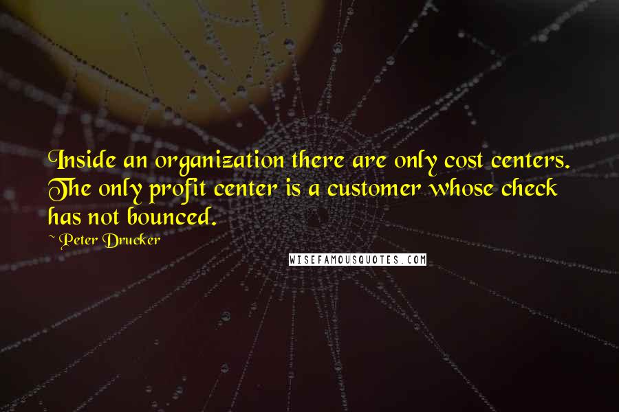 Peter Drucker Quotes: Inside an organization there are only cost centers. The only profit center is a customer whose check has not bounced.