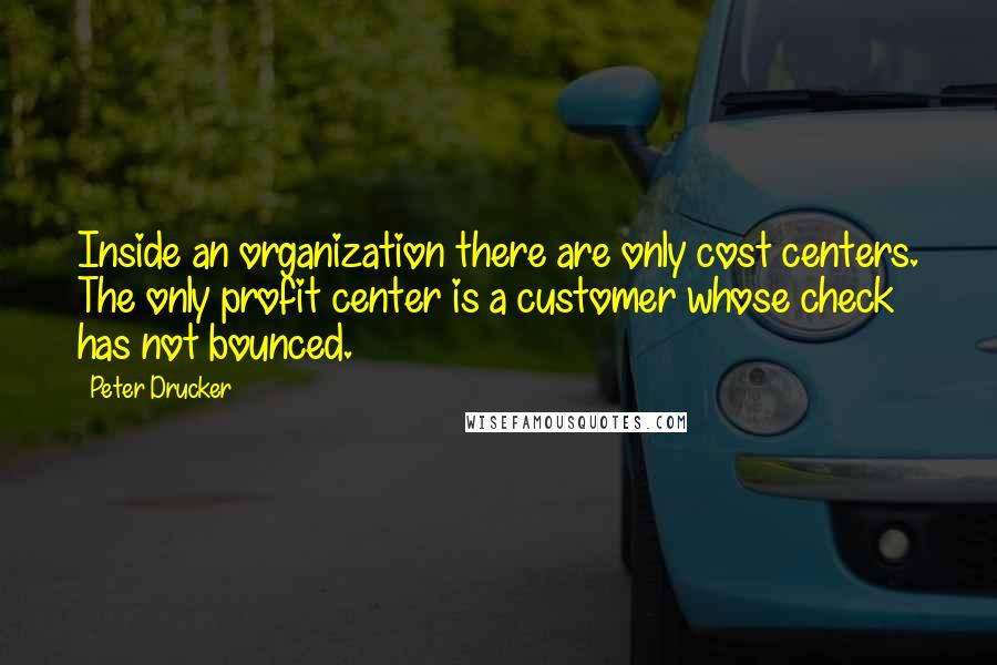 Peter Drucker Quotes: Inside an organization there are only cost centers. The only profit center is a customer whose check has not bounced.