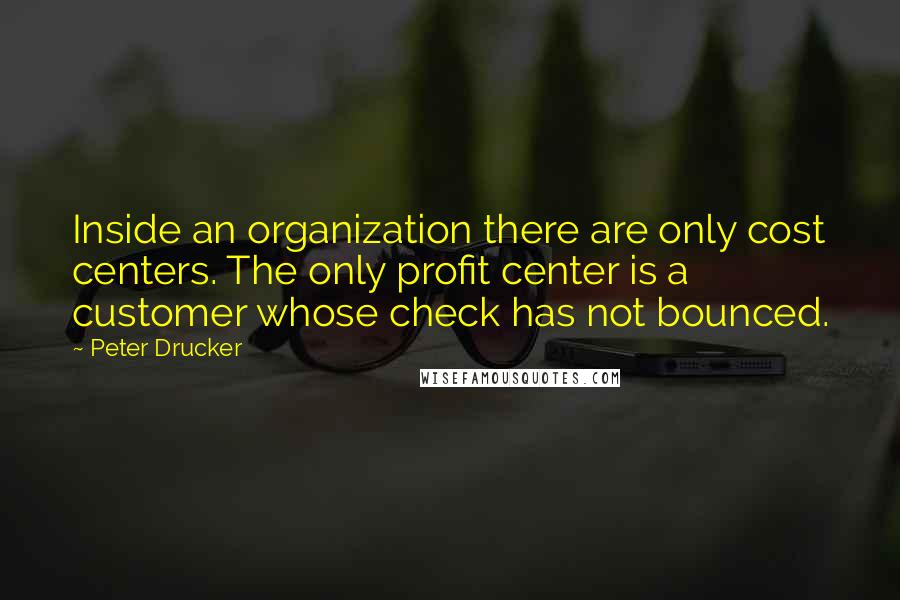 Peter Drucker Quotes: Inside an organization there are only cost centers. The only profit center is a customer whose check has not bounced.