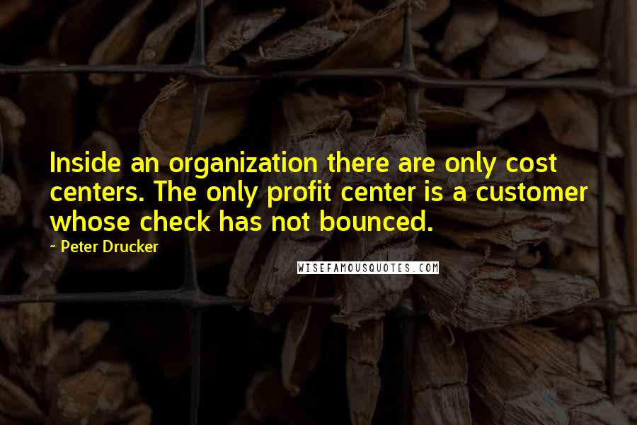 Peter Drucker Quotes: Inside an organization there are only cost centers. The only profit center is a customer whose check has not bounced.
