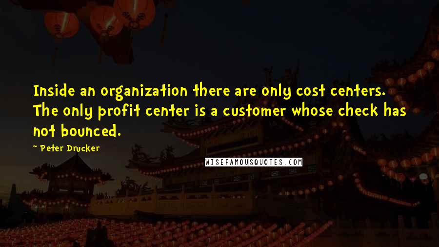 Peter Drucker Quotes: Inside an organization there are only cost centers. The only profit center is a customer whose check has not bounced.