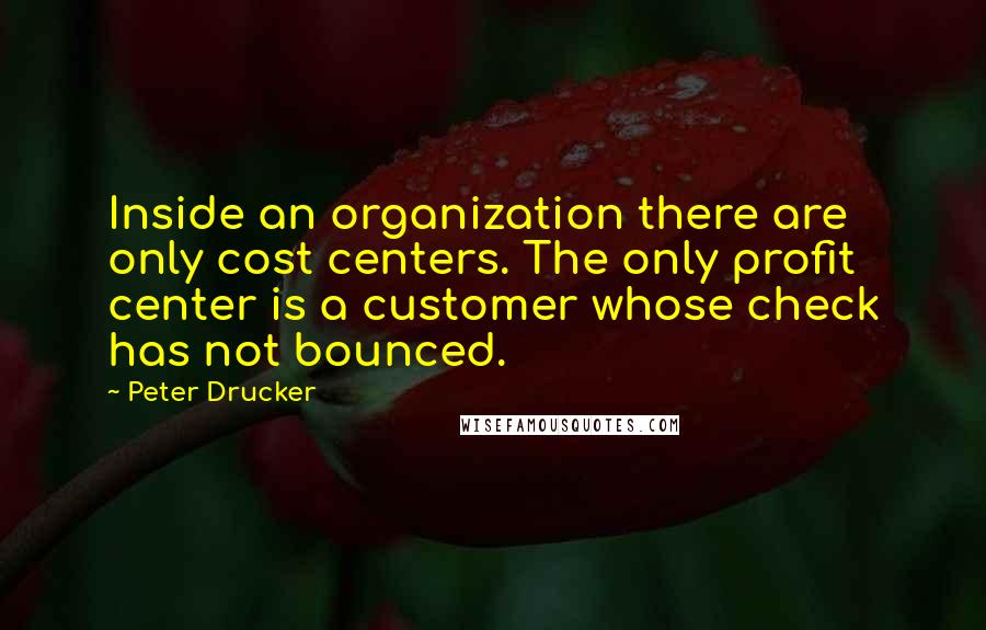 Peter Drucker Quotes: Inside an organization there are only cost centers. The only profit center is a customer whose check has not bounced.
