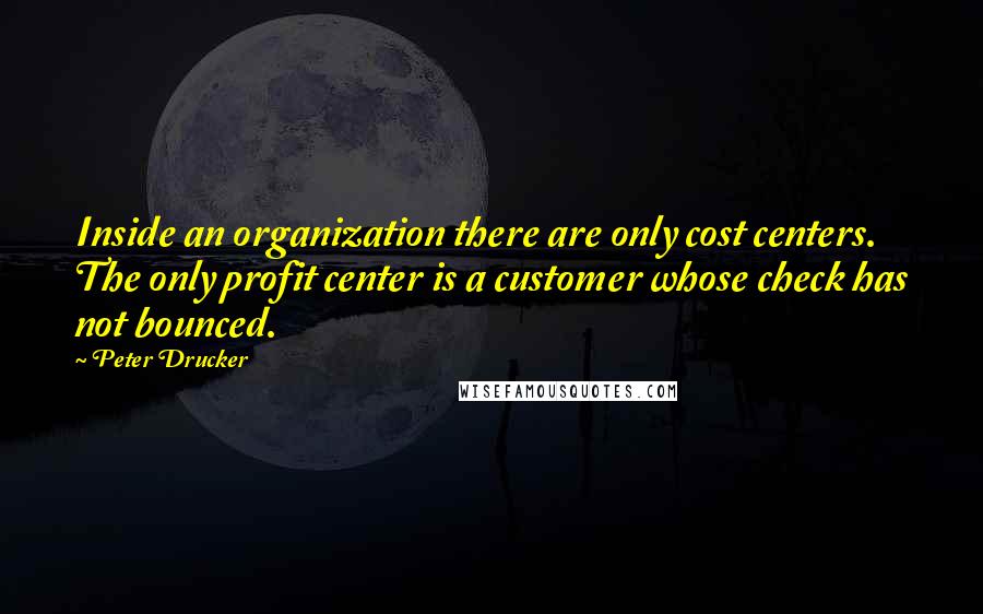 Peter Drucker Quotes: Inside an organization there are only cost centers. The only profit center is a customer whose check has not bounced.