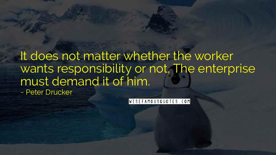 Peter Drucker Quotes: It does not matter whether the worker wants responsibility or not, The enterprise must demand it of him.