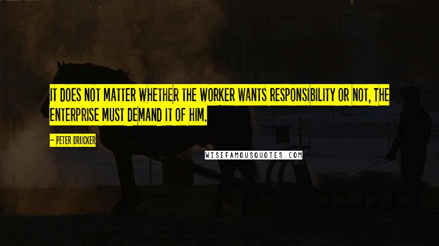 Peter Drucker Quotes: It does not matter whether the worker wants responsibility or not, The enterprise must demand it of him.
