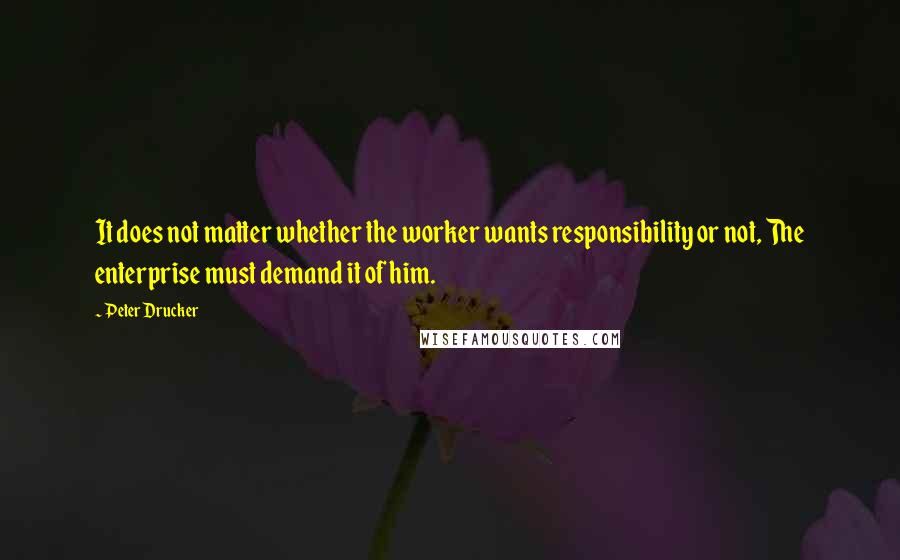 Peter Drucker Quotes: It does not matter whether the worker wants responsibility or not, The enterprise must demand it of him.