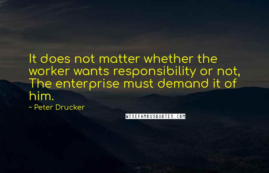 Peter Drucker Quotes: It does not matter whether the worker wants responsibility or not, The enterprise must demand it of him.