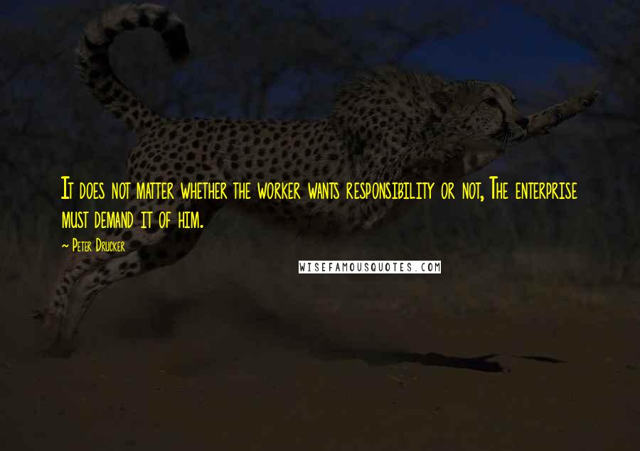 Peter Drucker Quotes: It does not matter whether the worker wants responsibility or not, The enterprise must demand it of him.