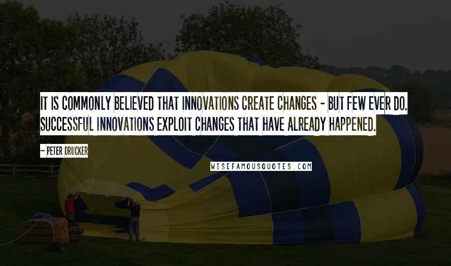 Peter Drucker Quotes: It is commonly believed that innovations create changes - but few ever do. Successful innovations exploit changes that have already happened.
