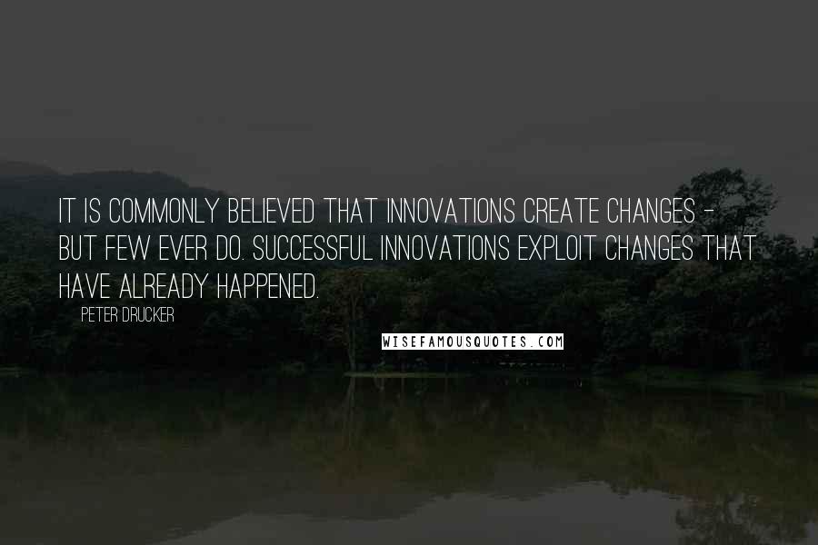 Peter Drucker Quotes: It is commonly believed that innovations create changes - but few ever do. Successful innovations exploit changes that have already happened.