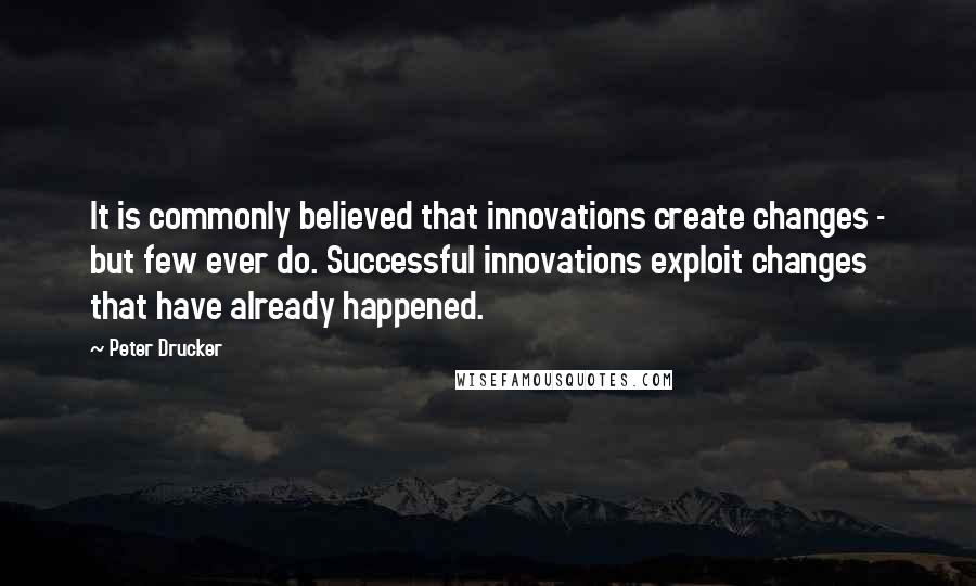 Peter Drucker Quotes: It is commonly believed that innovations create changes - but few ever do. Successful innovations exploit changes that have already happened.