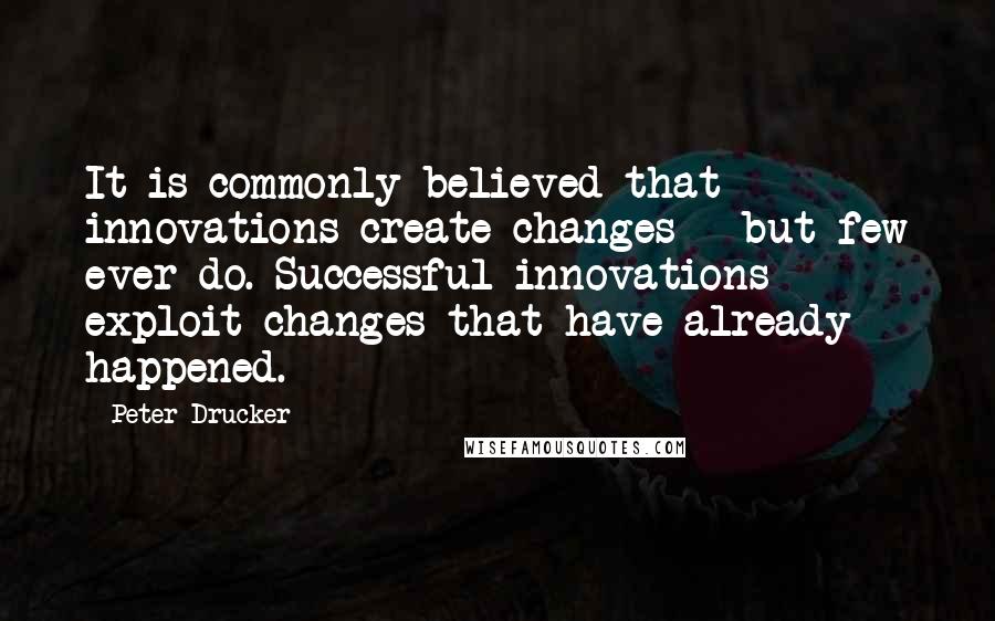 Peter Drucker Quotes: It is commonly believed that innovations create changes - but few ever do. Successful innovations exploit changes that have already happened.