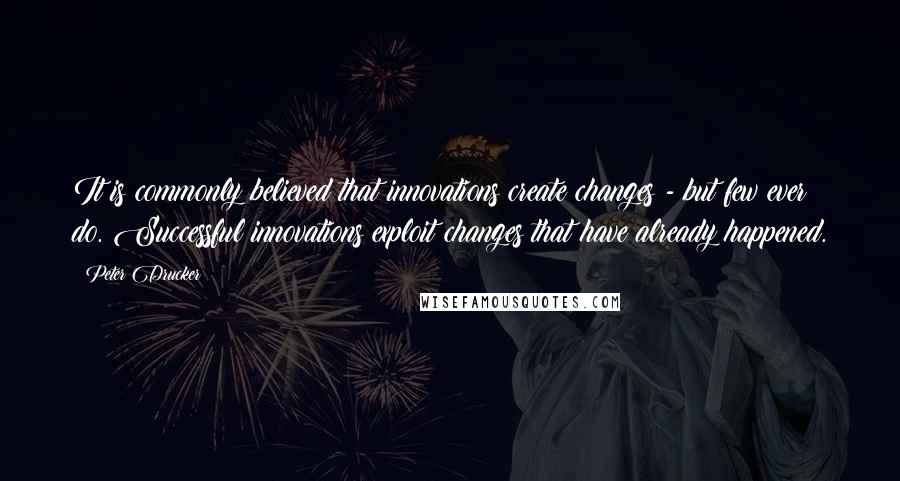 Peter Drucker Quotes: It is commonly believed that innovations create changes - but few ever do. Successful innovations exploit changes that have already happened.