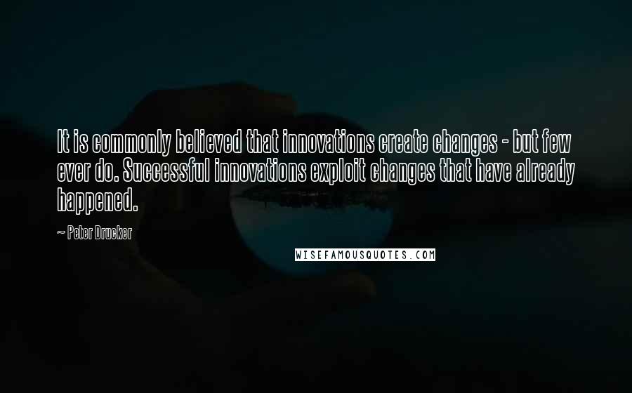 Peter Drucker Quotes: It is commonly believed that innovations create changes - but few ever do. Successful innovations exploit changes that have already happened.