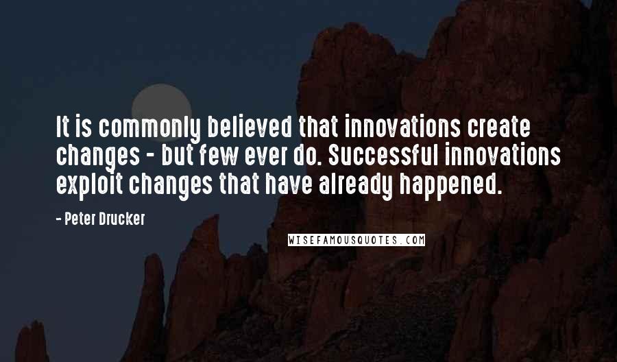 Peter Drucker Quotes: It is commonly believed that innovations create changes - but few ever do. Successful innovations exploit changes that have already happened.