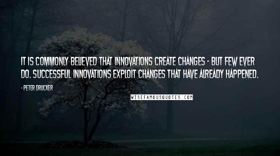 Peter Drucker Quotes: It is commonly believed that innovations create changes - but few ever do. Successful innovations exploit changes that have already happened.