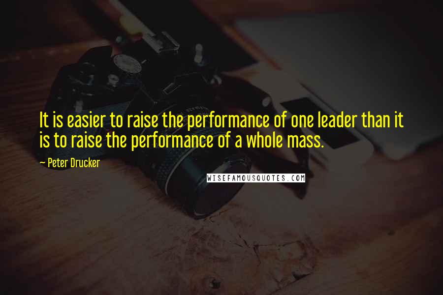 Peter Drucker Quotes: It is easier to raise the performance of one leader than it is to raise the performance of a whole mass.