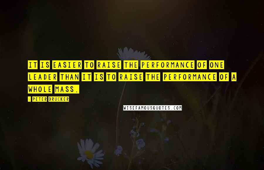 Peter Drucker Quotes: It is easier to raise the performance of one leader than it is to raise the performance of a whole mass.