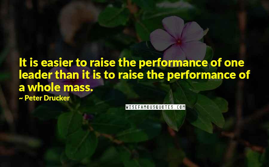 Peter Drucker Quotes: It is easier to raise the performance of one leader than it is to raise the performance of a whole mass.