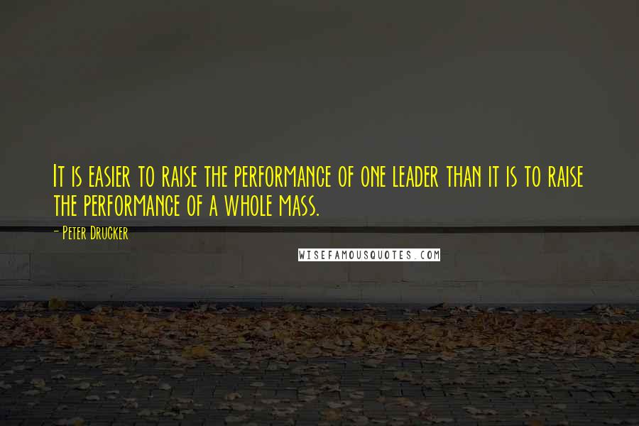 Peter Drucker Quotes: It is easier to raise the performance of one leader than it is to raise the performance of a whole mass.