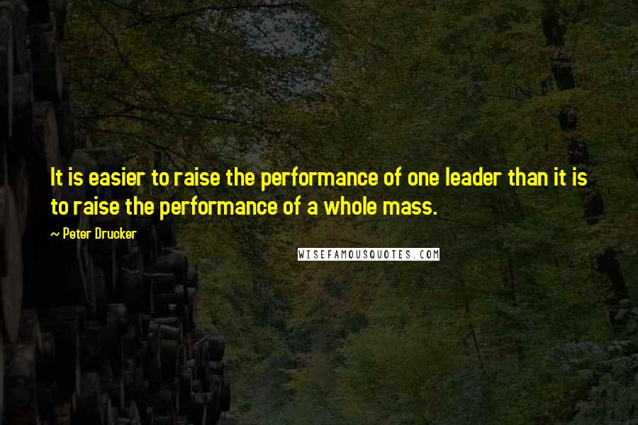 Peter Drucker Quotes: It is easier to raise the performance of one leader than it is to raise the performance of a whole mass.