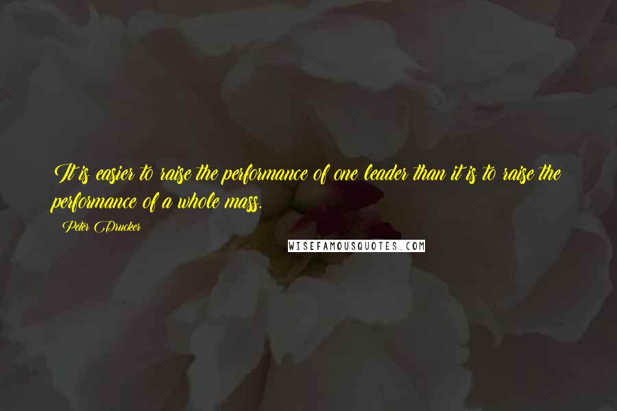 Peter Drucker Quotes: It is easier to raise the performance of one leader than it is to raise the performance of a whole mass.