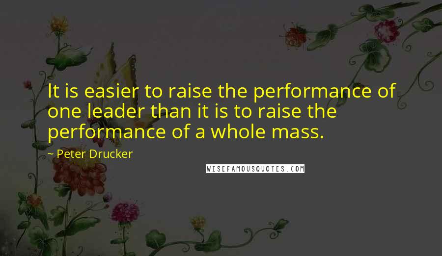 Peter Drucker Quotes: It is easier to raise the performance of one leader than it is to raise the performance of a whole mass.