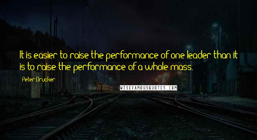 Peter Drucker Quotes: It is easier to raise the performance of one leader than it is to raise the performance of a whole mass.