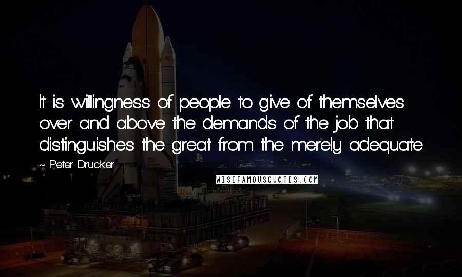 Peter Drucker Quotes: It is willingness of people to give of themselves over and above the demands of the job that distinguishes the great from the merely adequate.