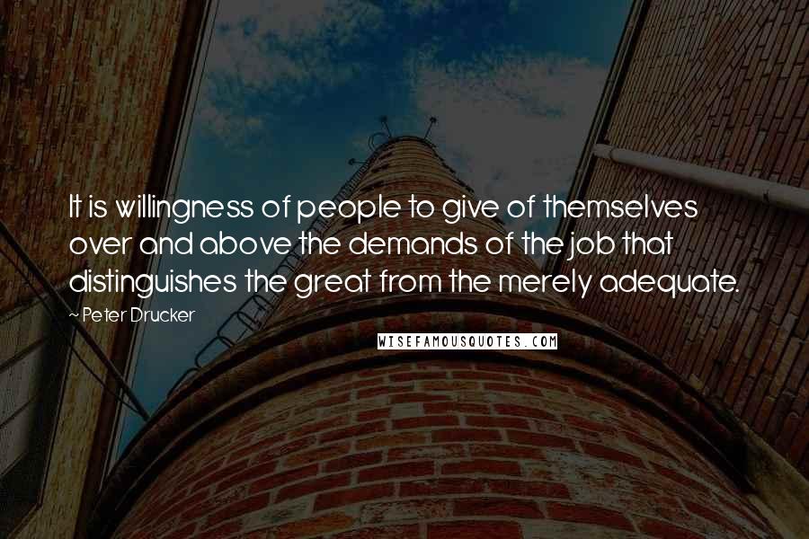 Peter Drucker Quotes: It is willingness of people to give of themselves over and above the demands of the job that distinguishes the great from the merely adequate.