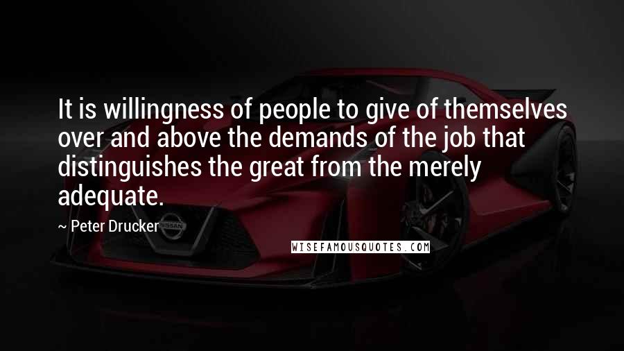 Peter Drucker Quotes: It is willingness of people to give of themselves over and above the demands of the job that distinguishes the great from the merely adequate.