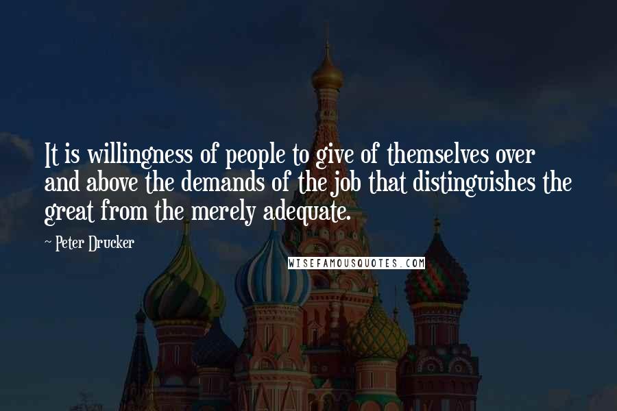 Peter Drucker Quotes: It is willingness of people to give of themselves over and above the demands of the job that distinguishes the great from the merely adequate.