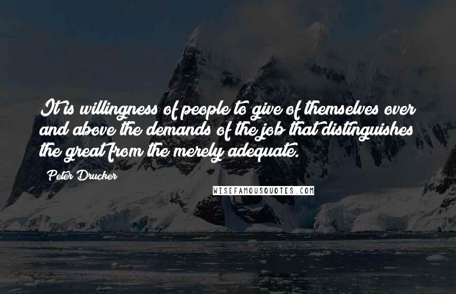 Peter Drucker Quotes: It is willingness of people to give of themselves over and above the demands of the job that distinguishes the great from the merely adequate.