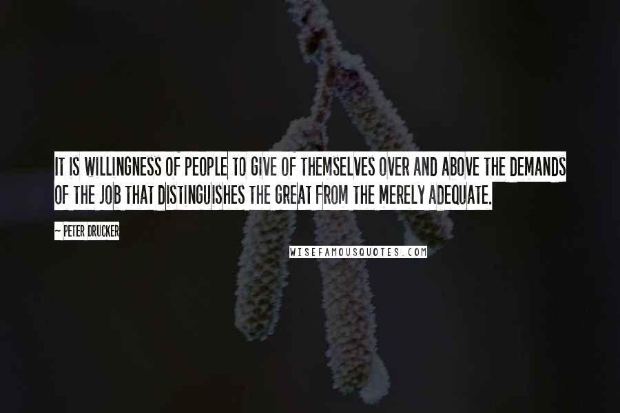 Peter Drucker Quotes: It is willingness of people to give of themselves over and above the demands of the job that distinguishes the great from the merely adequate.