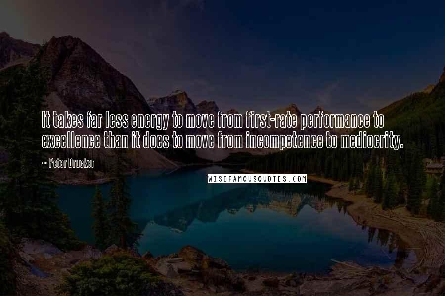 Peter Drucker Quotes: It takes far less energy to move from first-rate performance to excellence than it does to move from incompetence to mediocrity.