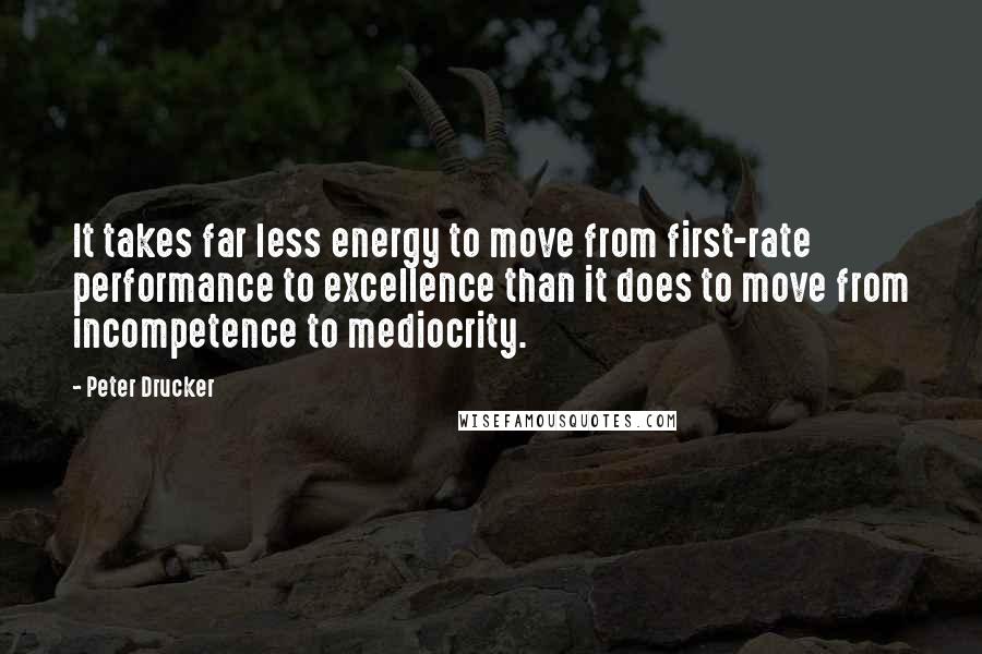 Peter Drucker Quotes: It takes far less energy to move from first-rate performance to excellence than it does to move from incompetence to mediocrity.