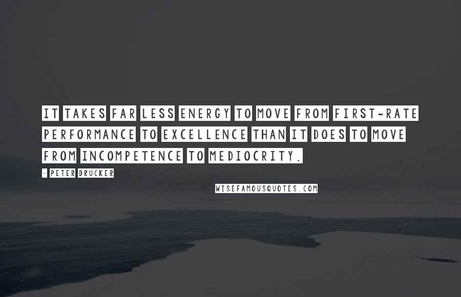 Peter Drucker Quotes: It takes far less energy to move from first-rate performance to excellence than it does to move from incompetence to mediocrity.