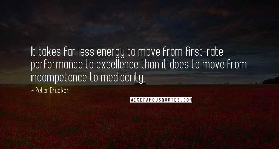 Peter Drucker Quotes: It takes far less energy to move from first-rate performance to excellence than it does to move from incompetence to mediocrity.