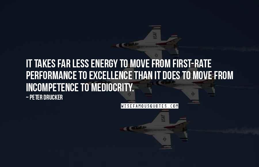 Peter Drucker Quotes: It takes far less energy to move from first-rate performance to excellence than it does to move from incompetence to mediocrity.