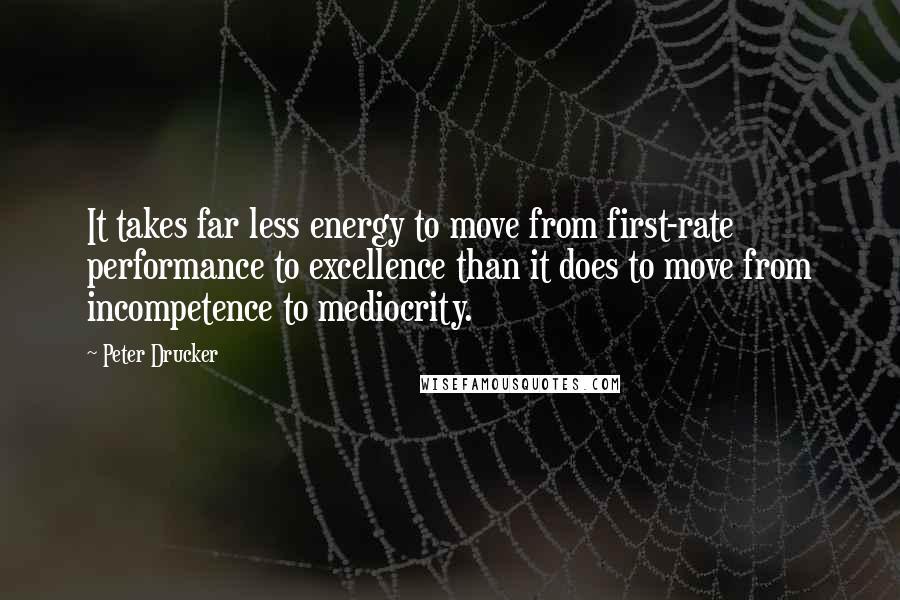 Peter Drucker Quotes: It takes far less energy to move from first-rate performance to excellence than it does to move from incompetence to mediocrity.