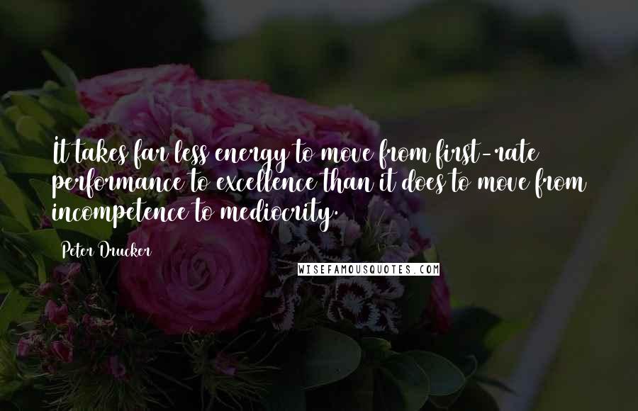 Peter Drucker Quotes: It takes far less energy to move from first-rate performance to excellence than it does to move from incompetence to mediocrity.