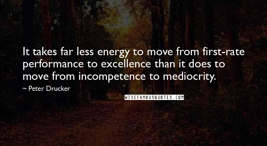Peter Drucker Quotes: It takes far less energy to move from first-rate performance to excellence than it does to move from incompetence to mediocrity.